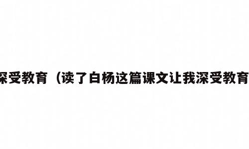 深受教育（读了白杨这篇课文让我深受教育）