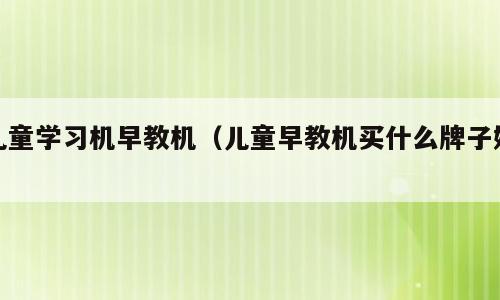 儿童学习机早教机（儿童早教机买什么牌子好）
