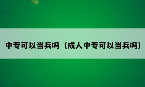 中专可以当兵吗（成人中专可以当兵吗）