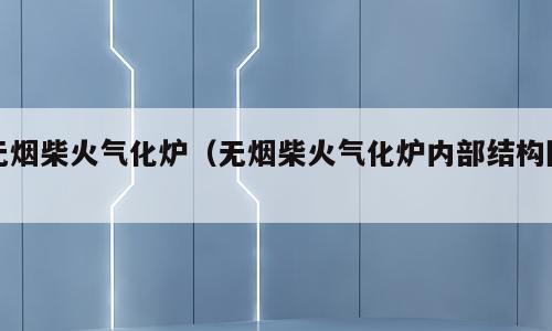 无烟柴火气化炉（无烟柴火气化炉内部结构图）