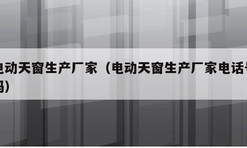 电动天窗生产厂家（电动天窗生产厂家电话号码）