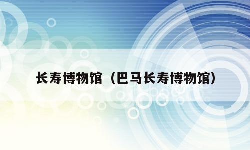 长寿博物馆（巴马长寿博物馆）