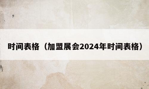 时间表格（加盟展会2024年时间表格）