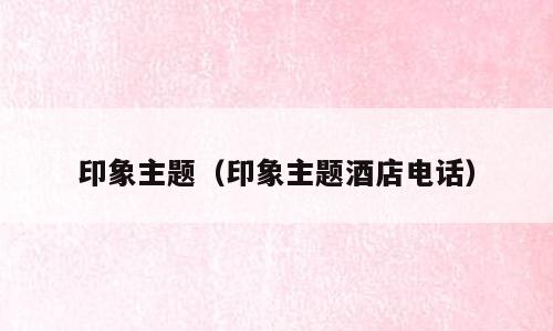 印象主题（印象主题酒店电话）