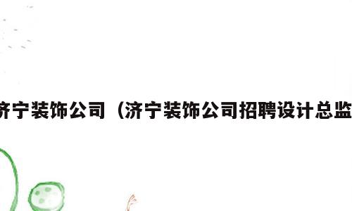 济宁装饰公司（济宁装饰公司招聘设计总监）