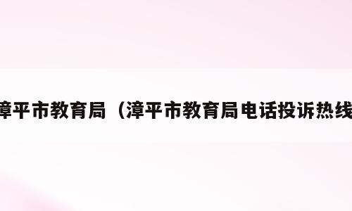 漳平市教育局（漳平市教育局电话投诉热线）