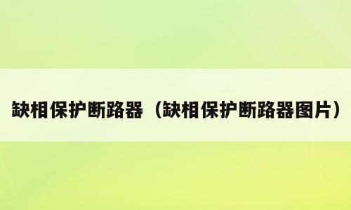 缺相保护断路器（缺相保护断路器图片）