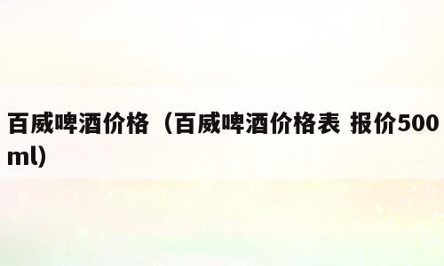 百威啤酒价格（百威啤酒价格表 报价500ml）