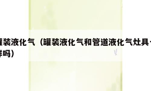 罐装液化气（罐装液化气和管道液化气灶具一样吗）