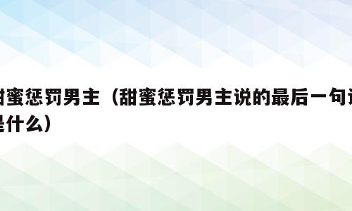 甜蜜惩罚男主（甜蜜惩罚男主说的最后一句话是什么）