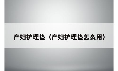产妇护理垫（产妇护理垫怎么用）