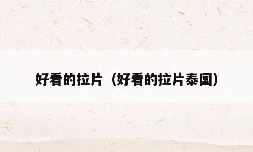 好看的拉片（好看的拉片泰国）