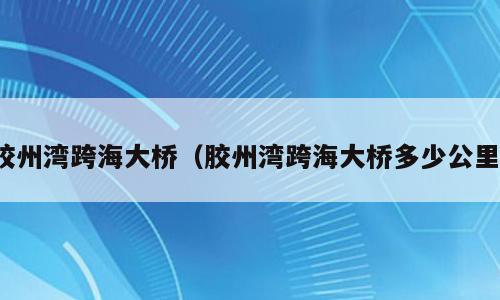 胶州湾跨海大桥（胶州湾跨海大桥多少公里）