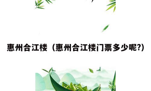 惠州合江楼（惠州合江楼门票多少呢?）