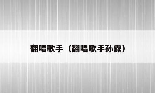翻唱歌手（翻唱歌手孙露）