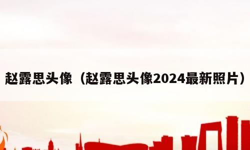 赵露思头像（赵露思头像2024最新照片）