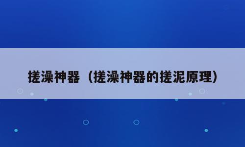 搓澡神器（搓澡神器的搓泥原理）