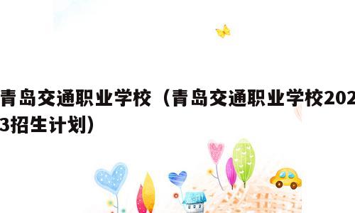 青岛交通职业学校（青岛交通职业学校2023招生计划）