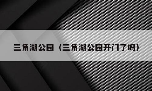 三角湖公园（三角湖公园开门了吗）