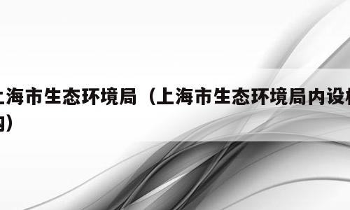 上海市生态环境局（上海市生态环境局内设机构）