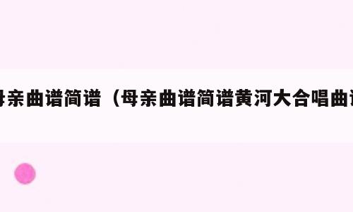 母亲曲谱简谱（母亲曲谱简谱黄河大合唱曲谱）
