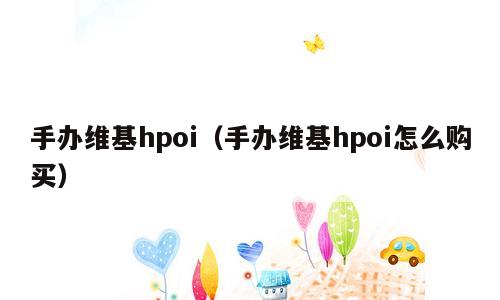 手办维基hpoi（手办维基hpoi怎么购买）