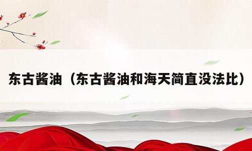 东古酱油（东古酱油和海天简直没法比）