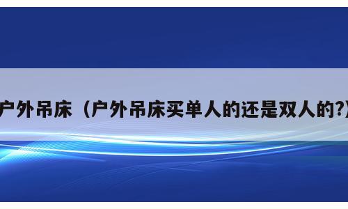 户外吊床（户外吊床买单人的还是双人的?）