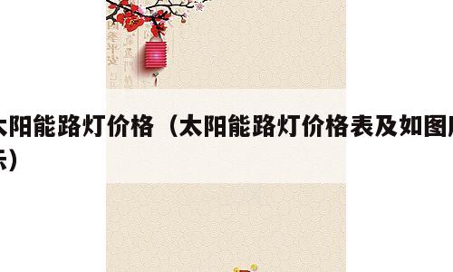 太阳能路灯价格（太阳能路灯价格表及如图所示）