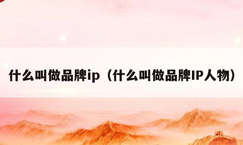 什么叫做品牌ip（什么叫做品牌IP人物）
