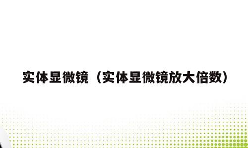 实体显微镜（实体显微镜放大倍数）