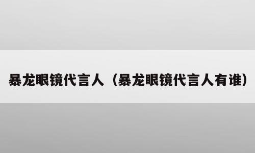 暴龙眼镜代言人（暴龙眼镜代言人有谁）