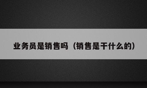业务员是销售吗（销售是干什么的）