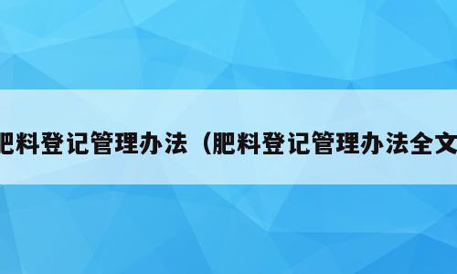 肥料登记管理办法（肥料登记管理办法全文）