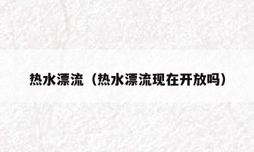 热水漂流（热水漂流现在开放吗）