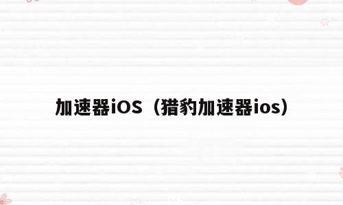 加速器iOS（猎豹加速器ios）