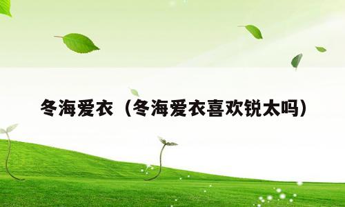 冬海爱衣（冬海爱衣喜欢锐太吗）