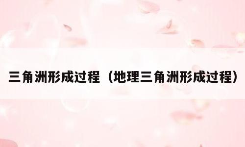 三角洲形成过程（地理三角洲形成过程）