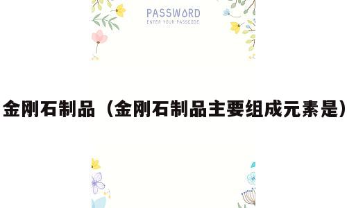 金刚石制品（金刚石制品主要组成元素是）