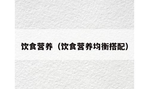 饮食营养（饮食营养均衡搭配）