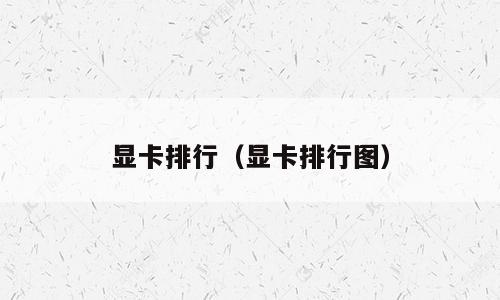 显卡排行（显卡排行图）