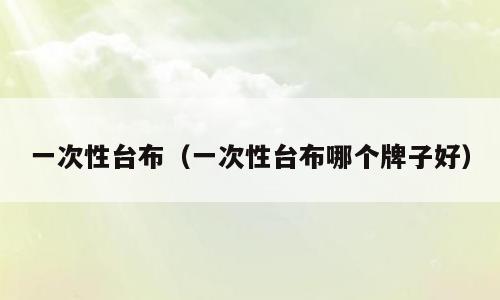 一次性台布（一次性台布哪个牌子好）