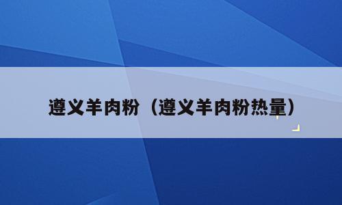 遵义羊肉粉（遵义羊肉粉热量）