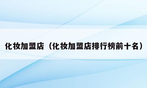 化妆加盟店（化妆加盟店排行榜前十名）