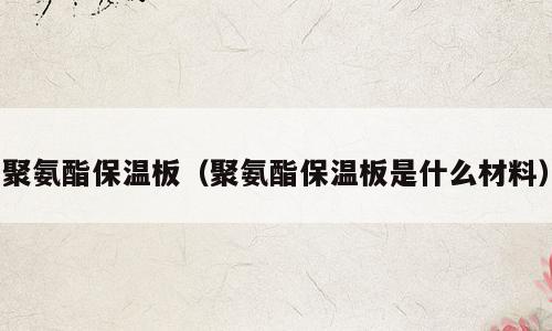 聚氨酯保温板（聚氨酯保温板是什么材料）