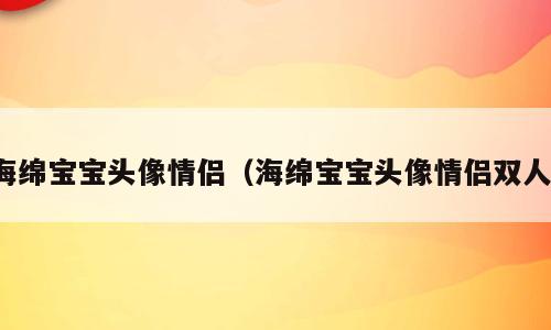 海绵宝宝头像情侣（海绵宝宝头像情侣双人）