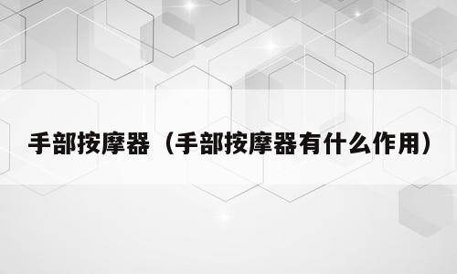 手部按摩器（手部按摩器有什么作用）