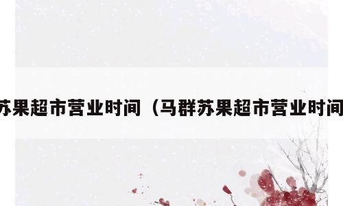 苏果超市营业时间（马群苏果超市营业时间）
