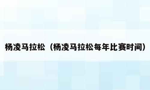 杨凌马拉松（杨凌马拉松每年比赛时间）
