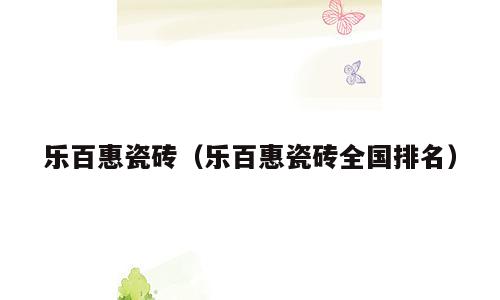 乐百惠瓷砖（乐百惠瓷砖全国排名）